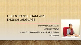 LL.B ENTRANCE EXAM 2023
ENGLISH LANGUAGE
DHARANEE WEERASEKARA
ATTORNEY AT LAW
LL.M(U.K), LL.B(COLOMBO), M.A, P.G. DIP IN PUB AD
0773091264
 