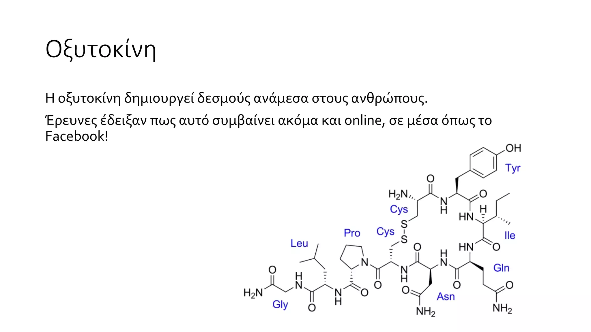 Οξυτοκίνη
Η οξυτοκίνη δημιουργεί δεσμούς ανάμεσα στους ανθρώπους.
Έρευνες έδειξαν πως αυτό συμβαίνει ακόμα και online, σε μέσα όπως το
Facebook!
 