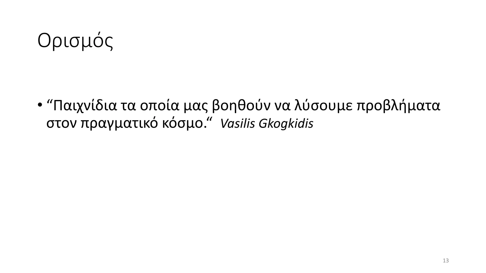 Ορισμός
• “Παιχνίδια τα οποία μας βοηθούν να λύσουμε προβλήματα
στον πραγματικό κόσμο.“ Vasilis Gkogkidis
13
 