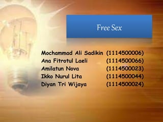 Free Sex
Mochammad Ali Sadikin (1114500006)
Ana Fitrotul Laeli (1114500066)
Amilatun Nova (1114500023)
Ikko Nurul Lita (1114500044)
Diyan Tri Wijaya (1114500024)
 