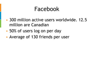 Facebook 300 million active users worldwide. 12.5 million are Canadian 50% of users log on per day Average of 130 friends per user 