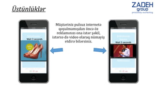 Wait 3 seconds
Üstünlüklər
Wait 5 seconds
Müştəriniz pulsuz internetə
qoşulmamışdan öncə öz
reklamınızı ona istər şəkil,
istərsə də video olaraq nümayiş
etdirə bilərsiniz.
 