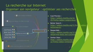 La recherche sur Internet
Organiser son navigateur : optimiser sa session de navigation
15
 Adblock + :
https://addons.mozilla.org/fr/firefox/addon/adbl
ock-plus/
 Adblock Plus Pop-up Addon :
https://addons.mozilla.org/fr/firefox/addon/adbl
ock-plus-pop-up-addon/
 Beef Taco :
https://addons.mozilla.org/fr/firefox/addon/beef
-taco-targeted-advertising/
 Better Privacy :
https://addons.mozilla.org/fr/firefox/addon/bett
erprivacy/
 