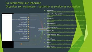La recherche sur Internet
Organiser son navigateur : collecter des ressources sur le Web
 Resurrect Pages :
https://addons.mozilla.org/fr/firefox/addon/resurrect-
pages/
 Video Download Helper :
https://addons.mozilla.org/fr/firefox/addon/video-
downloadhelper/
16
 