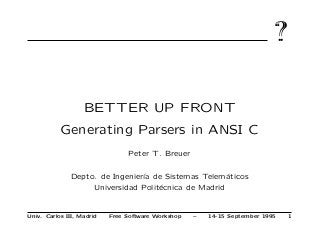 ??
BETTER UP FRONT
Generating Parsers in ANSI C
Peter T. Breuer
Depto. de Ingenier´ıa de Sistemas Telem´aticos
Universidad Polit´ecnica de Madrid
Univ. Carlos III, Madrid Free Software Workshop – 14-15 September 1995 1
 