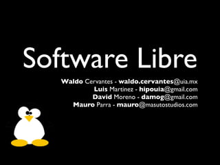 Software Libre
   Waldo Cervantes - waldo.cervantes@uia.mx
           Luis Martinez - hipouia@gmail.com
           David Moreno - damog@gmail.com
     Mauro Parra - mauro@masutostudios.com
 