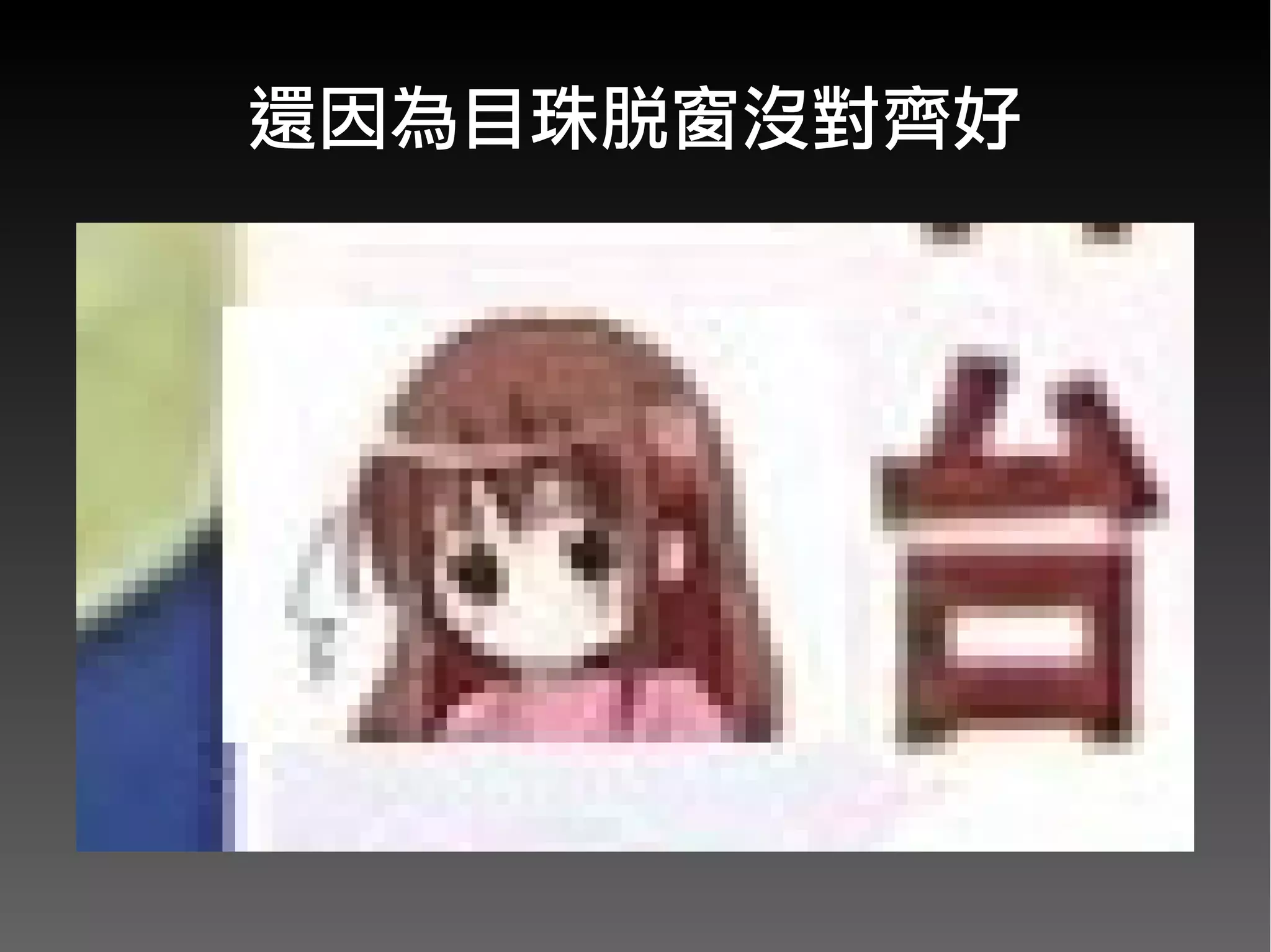 還因為目珠脫窗沒對齊好
 