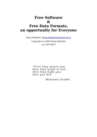 Free Software
&
Free Data Formats,
an opportunity for Everyone
Paolo Pedaletti: Paolo.Pedaletti@OpenLabs.it
Copyright (c) 2005 Paolo Pedaletti
ver. 20170817
“First they ignore you,
then they laugh at you,
then they fi ght you,
then you win”
Mahatma Gandhi
 