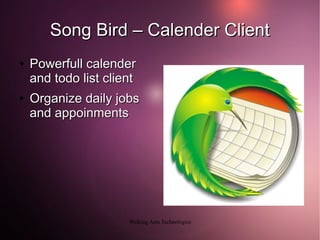 Song Bird – Calender Client
●   Powerfull calender
    and todo list client
●   Organize daily jobs
    and appoinments




                      Walking Ants Technologies
 