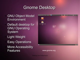 Gnome Desktop
●   GNU Object Model
    Environment
●   Default desktop for
    GNU Operating
    System
●   Light Weight
●   Easy Operations
●   More Accessibility
    Features                          www.gnome.org

                      Walking Ants Technologies
 