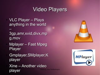 Video Players
●   VLC Player – Plays
    anything in the world
    –
    3gp,amr,xvid,divx,mp
    g,mov
●   Mplayer – Fast Mpeg
    Player
●   Gmplayer,SMplayer,K
    player
●   Xine – Another video
    player           Walking Ants Technologies
 