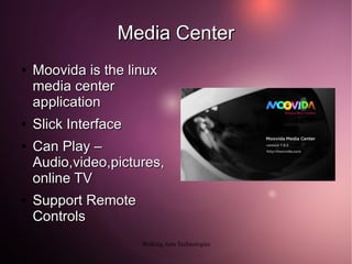 Media Center
●   Moovida is the linux
    media center
    application
●   Slick Interface
●   Can Play –
    Audio,video,pictures,
    online TV
●   Support Remote
    Controls
                      Walking Ants Technologies
 