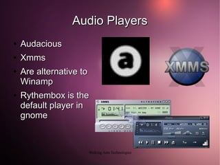 Audio Players
●   Audacious
●   Xmms
●   Are alternative to
    Winamp
●   Rythembox is the
    default player in
    gnome



                         Walking Ants Technologies
 