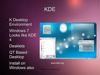 KDE
●   K Desktop
    Environment
●   Windows 7
    Looks like KDE
    4
●   Desklets
●   QT Based
    Desktop
●   Install on                    www.kde.org

    Windows also     Walking Ants Technologies
 
