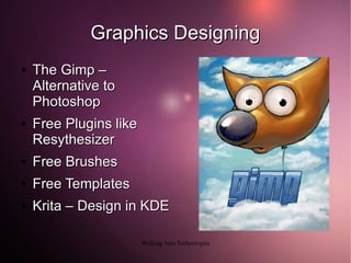 Graphics Designing
●   The Gimp –
    Alternative to
    Photoshop
●   Free Plugins like
    Resythesizer
●   Free Brushes
●   Free Templates
●   Krita – Design in KDE

                        Walking Ants Technologies
 