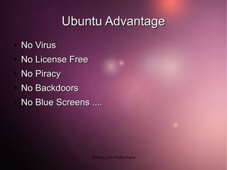 Ubuntu Advantage
●   No Virus
●   No License Free
●   No Piracy
●   No Backdoors
●   No Blue Screens ....




                      Walking Ants Technologies
 