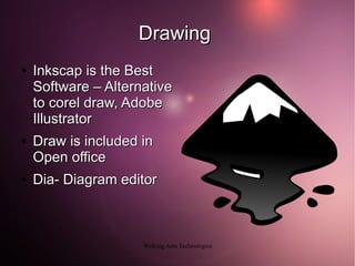 Drawing
●   Inkscap is the Best
    Software – Alternative
    to corel draw, Adobe
    Illustrator
●   Draw is included in
    Open office
●   Dia- Diagram editor



                     Walking Ants Technologies
 