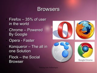 Browsers
●   Firefox – 35% of user
    in the world
●   Chrome – Powered
    By Google
●   Opera - Faster
●   Konqueror – The all in
    one Solution
●   Flock – the Social
    Browser
                     Walking Ants Technologies
 