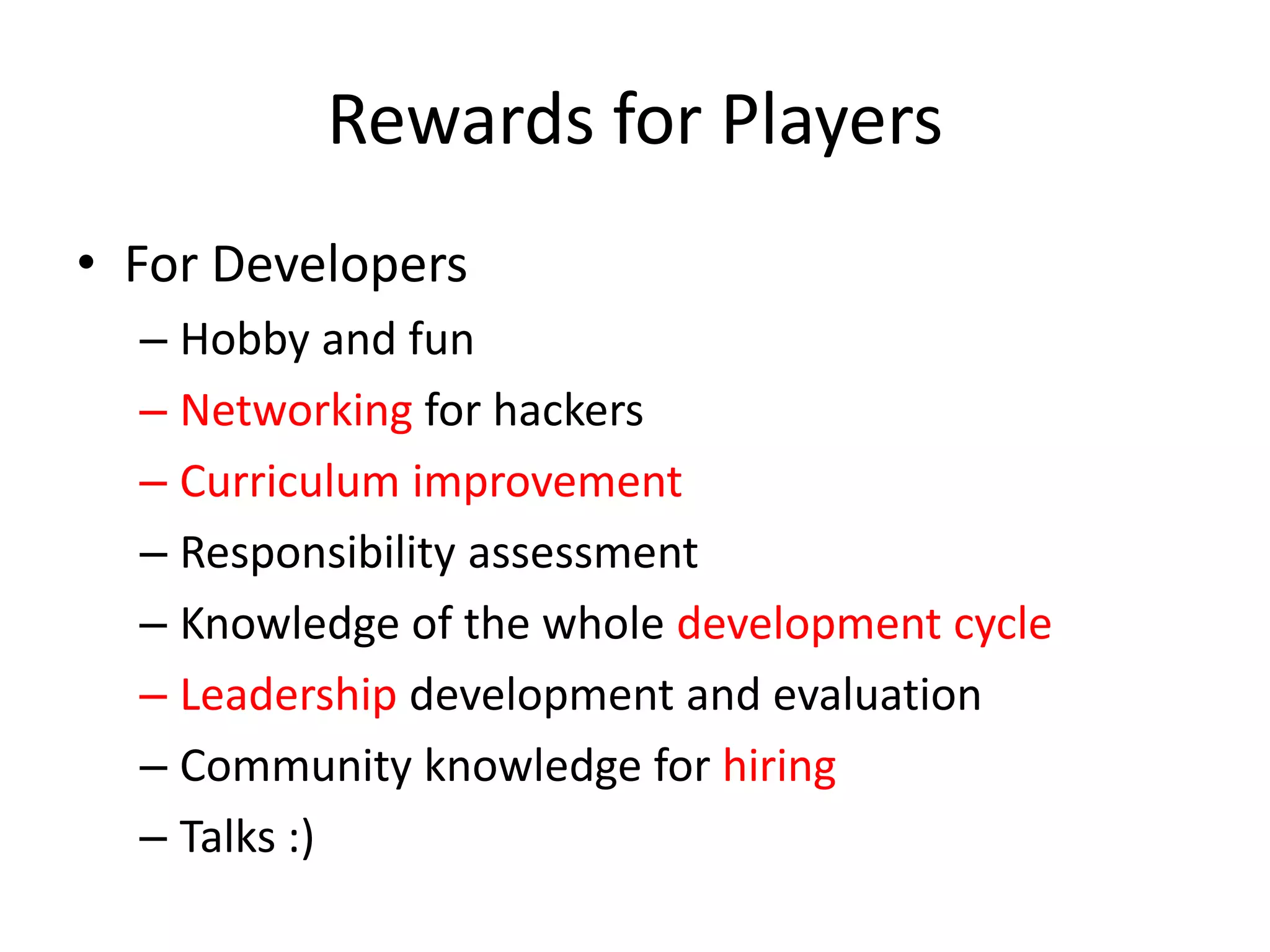 Rewards for PlayersFor DevelopersHobby and funNetworking for hackersCurriculum improvementResponsibility assessmentKnowledge of the whole development cycleLeadership development and evaluationCommunity knowledge for hiringTalks :)
