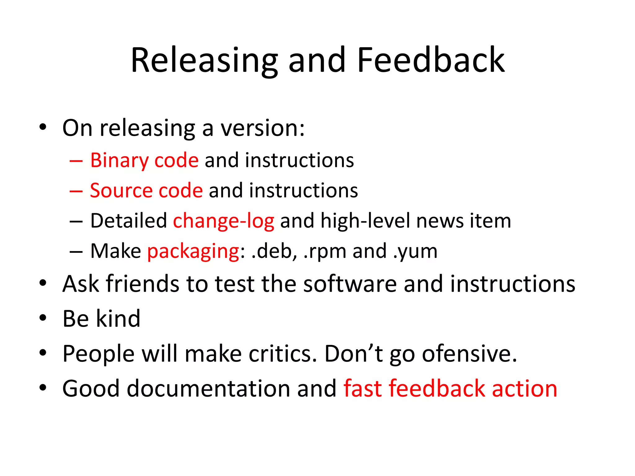 Releasing and FeedbackOn releasing a version: Binary code and instructions Source code and instructions Detailed change-log and high-level news itemMake packaging: .deb, .rpm and .yumAsk friends to test the software and instructionsBe kindPeople will make critics. Don’t go ofensive. Good documentation and fast feedback action