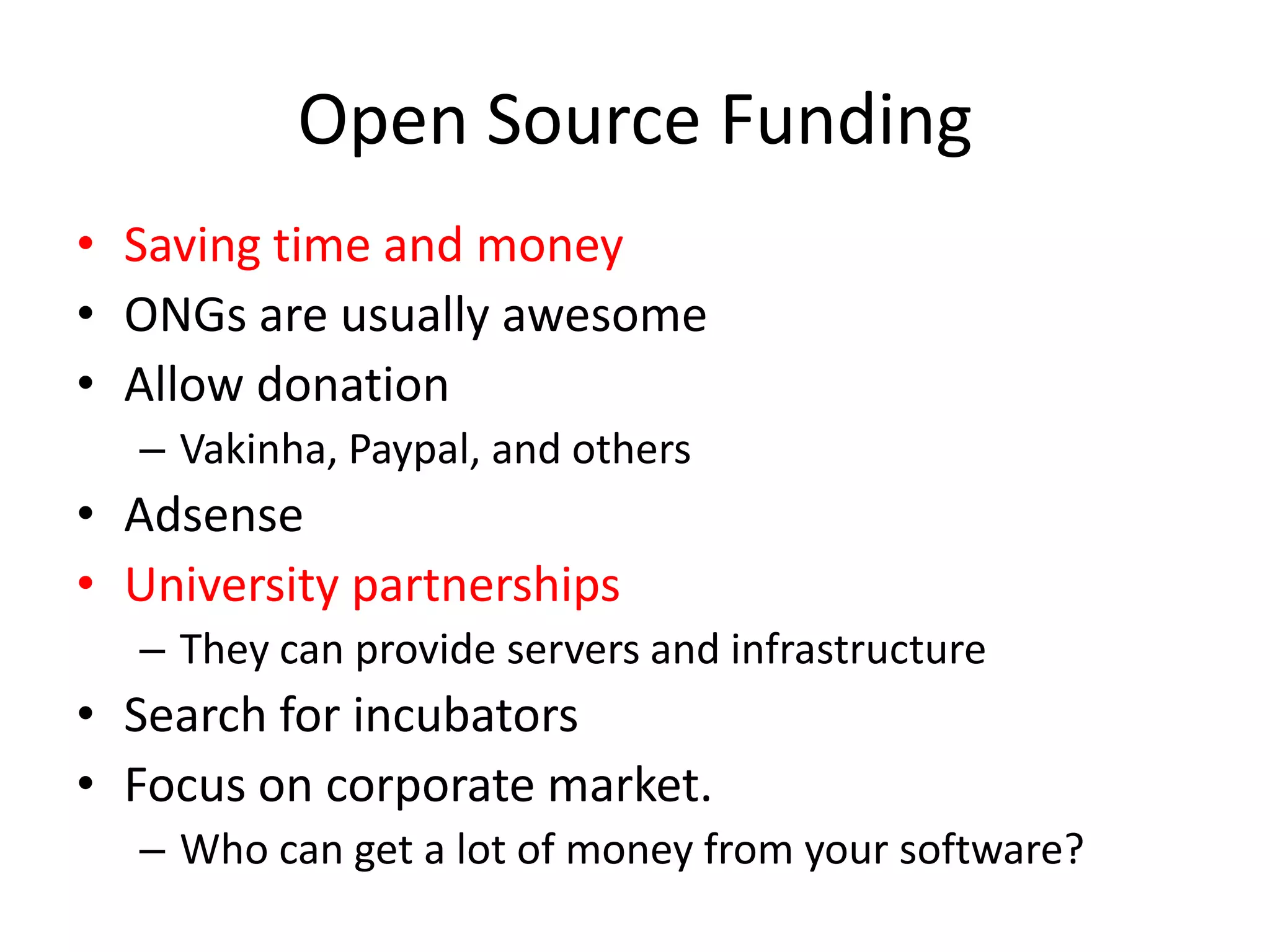 Open Source FundingSaving time and money ONGs are usually awesomeAllow donationVakinha, Paypal, and othersAdsenseUniversity partnershipsThey can provide servers and infrastructureSearch for incubatorsFocus on corporate market. Who can get a lot of money from your software? 