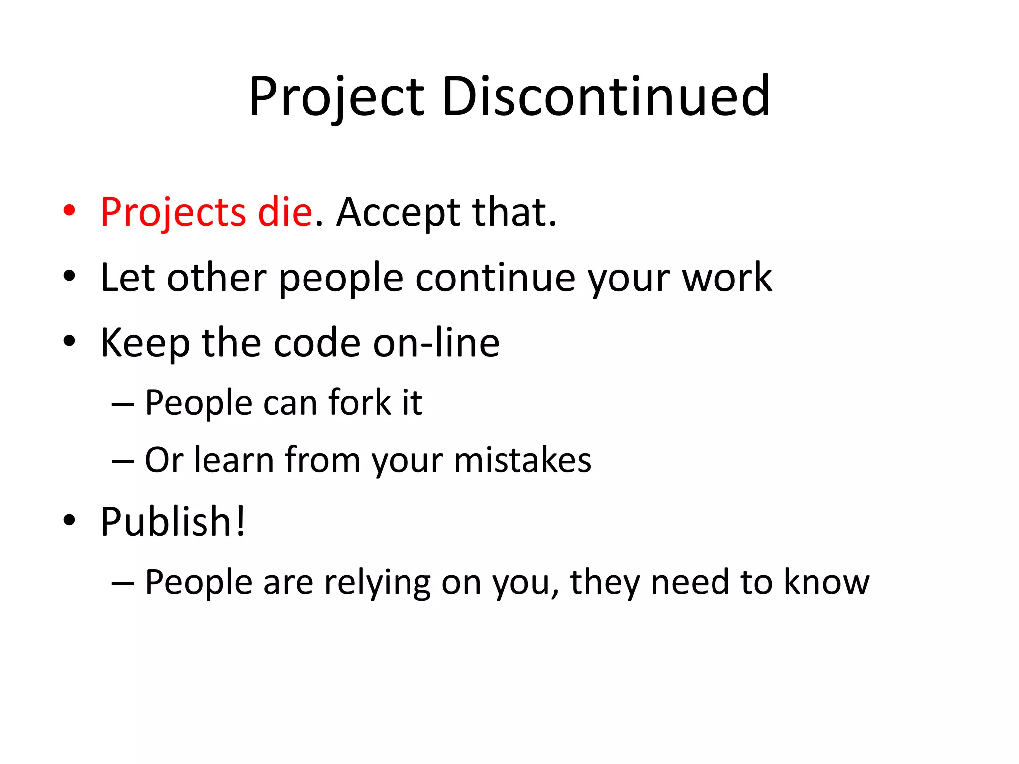 Project DiscontinuedProjects die. Accept that. Let other people continue your workKeep the code on-linePeople can fork it Or learn from your mistakes Publish!People are relying on you, they need to know