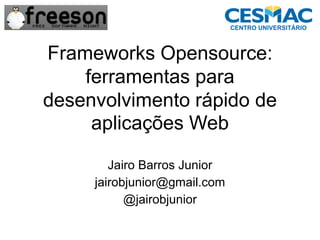 Frameworks Opensource:
    ferramentas para
desenvolvimento rápido de
     aplicações Web

        Jairo Barros Junior
     jairobjunior@gmail.com
           @jairobjunior
 