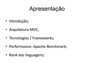 Apresentação

• Introdução;

• Arquitetura MVC;

• Tecnologias / Frameworks;

• Performance: Apache Benchmark;

• Rank das linguagens;
 