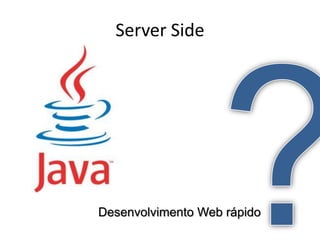 Server Side




Desenvolvimento Web rápido
 