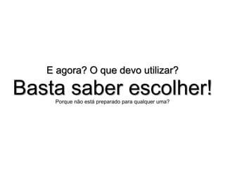 E agora? O que devo utilizar?

Basta saber escolher!
    Porque não está preparado para qualquer uma?
 