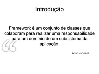 Introdução


  Framework é um conjunto de classes que
colaboram para realizar uma responsabilidade
    para um domínio de um subsistema da
                 aplicação.
                                 FAYAD e SCHMIDT
 