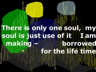 There is only one soul,  my soul is just use of it  I am making –  borrowed for the life time 
