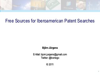 Free Sources for Iberoamerican Patent Searches




                      Björn Jürgens

              E-Mail: bjorn.jurgens@gmail.com
                      Twitter: @benlogo

                          © 2011

                                                 1
 