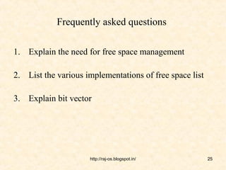 Frequently asked questions

1. Explain the need for free space management

2. List the various implementations of free space list

3. Explain bit vector




                     http://raj-os.blogspot.in/          25
 