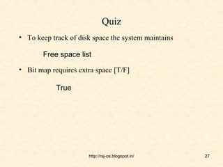 Quiz
• To keep track of disk space the system maintains

       Free space list

• Bit map requires extra space [T/F]

            True




                      http://raj-os.blogspot.in/     27
 