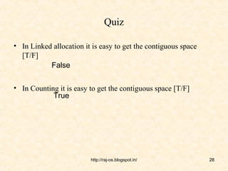Quiz

• In Linked allocation it is easy to get the contiguous space
  [T/F]
           False

• In Counting it is easy to get the contiguous space [T/F]
            True




                         http://raj-os.blogspot.in/             28
 