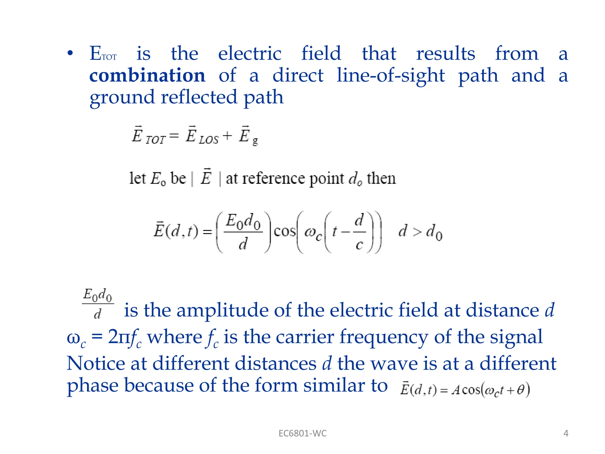 4
• ETOT is the electric field that results from a
combination of a direct line-of-sight path and a
ground reflected path
is the amplitude of the electric field at distance d
ωc = 2πfc where fc is the carrier frequency of the signal
Notice at different distances d the wave is at a different
phase because of the form similar to
EC6801-WC
 