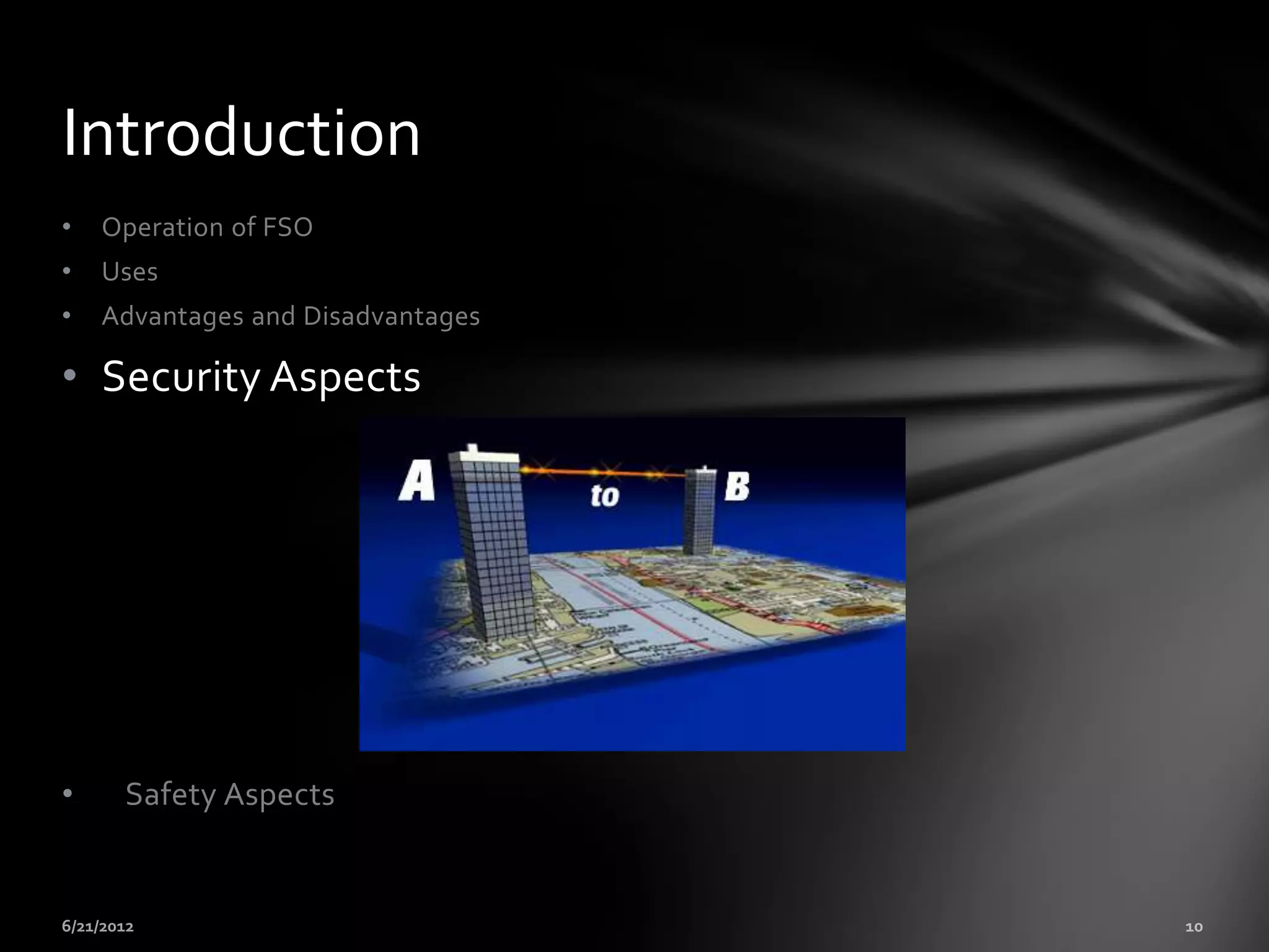 Introduction
•   Operation of FSO
•   Uses
•   Advantages and Disadvantages

• Security Aspects




•    Safety Aspects
 