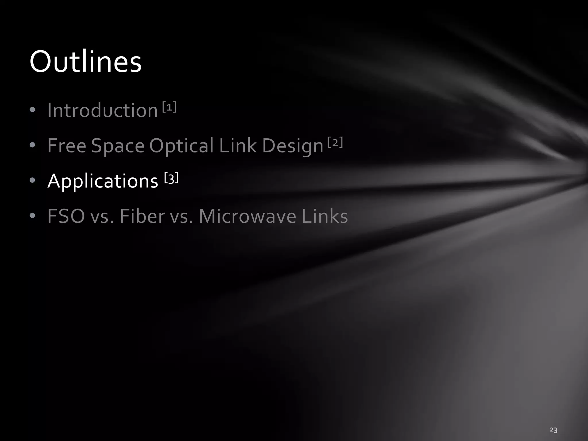 Outlines
• Introduction [1]
• Free Space Optical Link Design [2]
• Applications [3]
• FSO vs. Fiber vs. Microwave Links
 