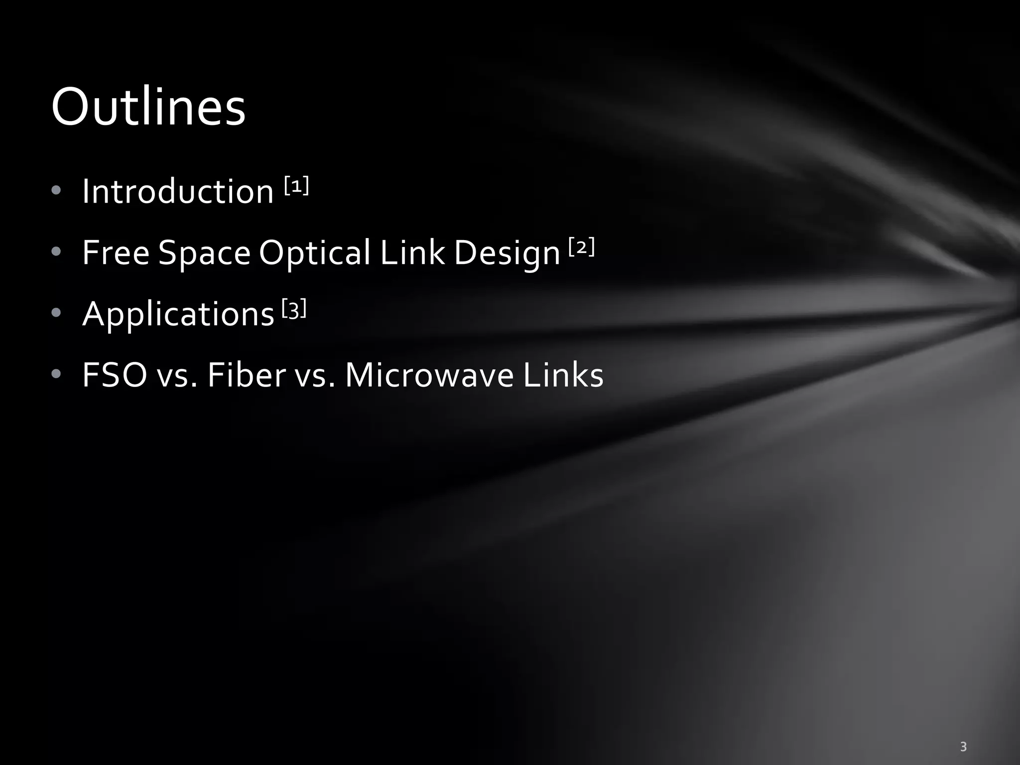 Outlines
• Introduction [1]
• Free Space Optical Link Design [2]
• Applications [3]
• FSO vs. Fiber vs. Microwave Links
 