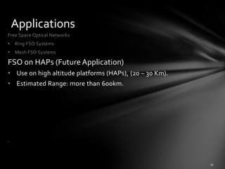 Applications
Free Space Optical Networks
•   Ring FSO Systems
•   Mesh FSO Systems

FSO on HAPs (Future Application)
• Use on high altitude platforms (HAPs), (20 – 30 Km).
• Estimated Range: more than 600km.




•   .
 
