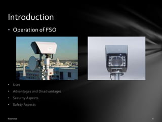 Introduction
• Operation of FSO




•   Uses
•   Advantages and Disadvantages
•   Security Aspects
•   Safety Aspects
 