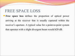 FREE SPACE LOSS
Free space loss defines the proportion of optical power
arriving at the receiver that is usually captured...