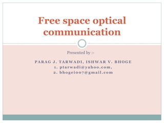 P A R A G J . T A R W A D I , I S H W A R V . B H O G E
1 . p t a r w a d i @ y a h o o . c o m ,
2 . b h o g e i 0 0 7 @ g m a i l . c o m
Free space optical
communication
Presented by :-
 
