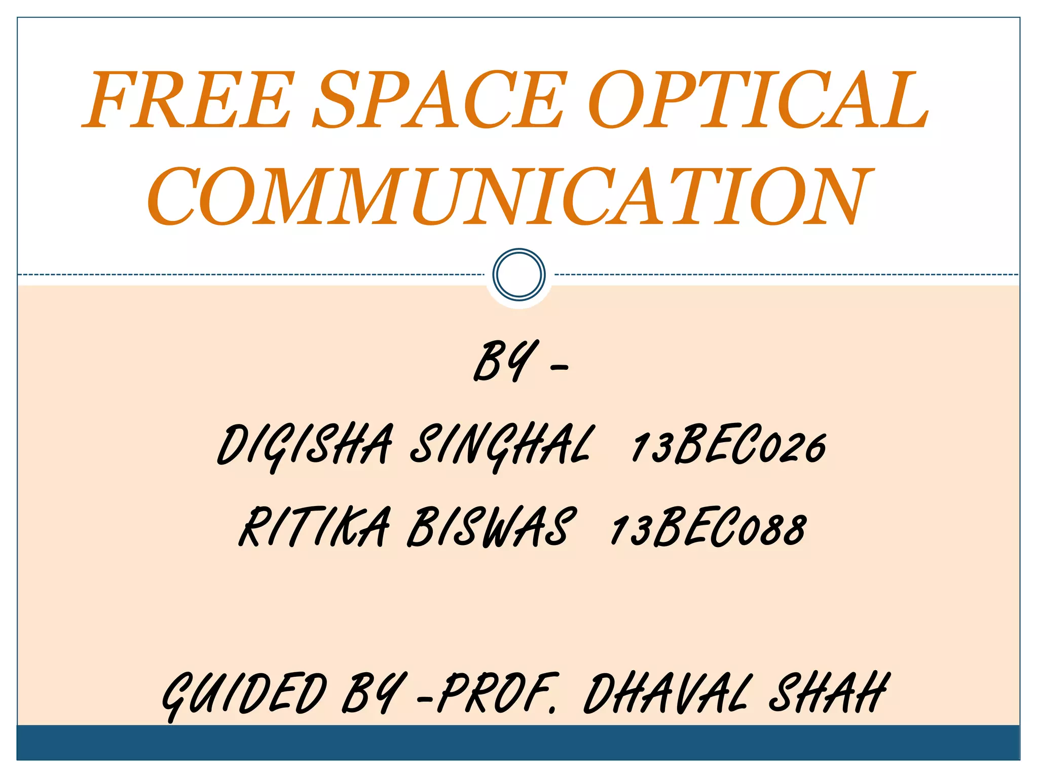 BY –
DIGISHA SINGHAL 13BEC026
RITIKA BISWAS 13BEC088
GUIDED BY -PROF. DHAVAL SHAH
FREE SPACE OPTICAL
COMMUNICATION
 