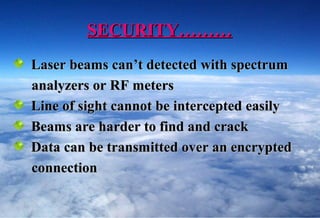 SECURITY………
Laser beams can’t detected with spectrum
analyzers or RF meters
Line of sight cannot be intercepted easily
Beams are harder to find and crack
Data can be transmitted over an encrypted
connection
 