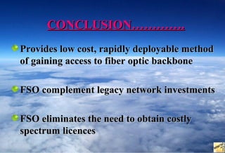 CONCLUSION………….
Provides low cost, rapidly deployable method
of gaining access to fiber optic backbone

FSO complement legacy network investments

FSO eliminates the need to obtain costly
spectrum licences
 