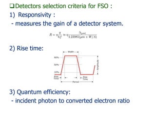 Detectors selection criteria for FSO :
1) Responsivity :
- measures the gain of a detector system.
2) Rise time:
3) Quantum efficiency:
- incident photon to converted electron ratio
 