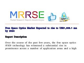Free Space Optics Market Expected to rise to US$1,306.1 mn
by 2024
Report Description
Over the course of the past few years, the free space optics
(FSO) technology has witnessed a substantial rise in
prominence across a number of application areas and a high
 