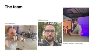 The team
Tomasz Kolinko
Mateusz Kozak
Norbert Delman - chief Artist ;)
 